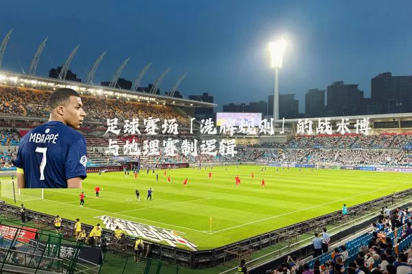 足球赛场「洗牌规则」的战术博弈与地理赛制逻辑
