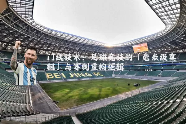 门线技术:足球竞技的「毫米级真相」与赛制重构逻辑