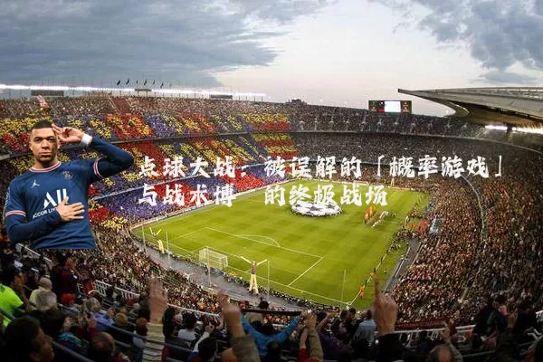 点球大战：被误解的「概率游戏」与战术博弈的终极战场