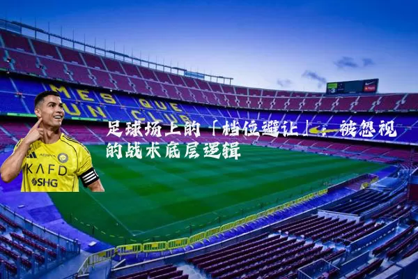 足球场上的「档位避让」：被忽视的战术底层逻辑