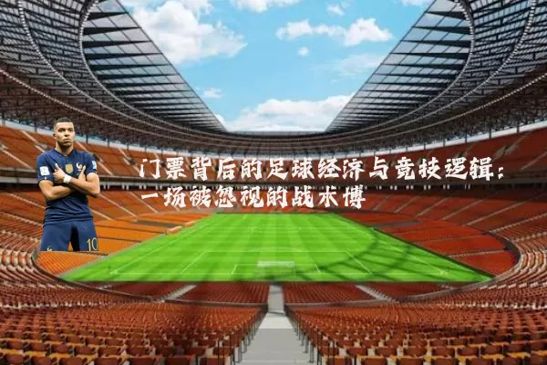 门票背后的足球经济与竞技逻辑:一场被忽视的战术博弈
