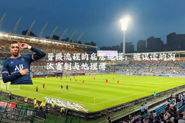晋级流程的底层逻辑：被误读的淘汰赛制与地理博弈