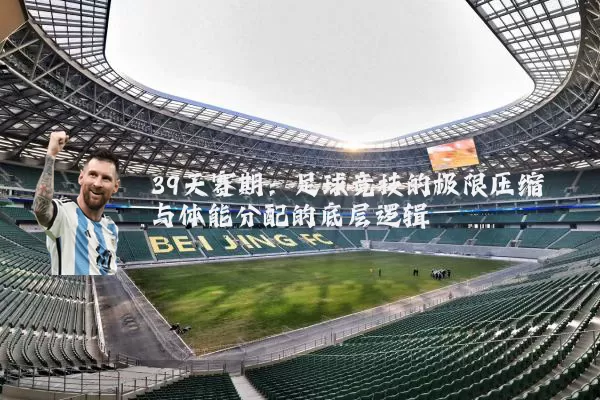 39天赛期:足球竞技的极限压缩与体能分配的底层逻辑