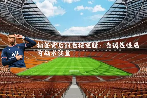 抽签背后的竞技逻辑：当偶然性成为战术变量
