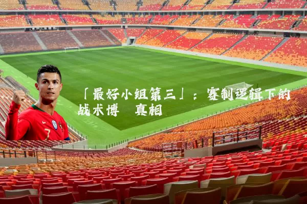 「最好小组第三」:赛制逻辑下的战术博弈真相