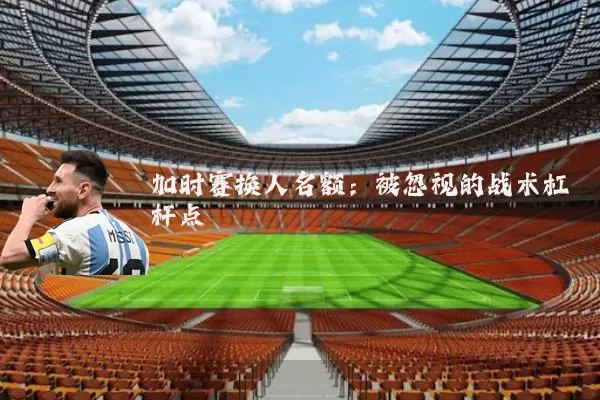 加时赛换人名额：被忽视的战术杠杆点