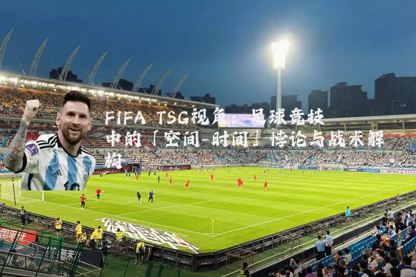 FIFA TSG视角：足球竞技中的「空间-时间」悖论与战术解构