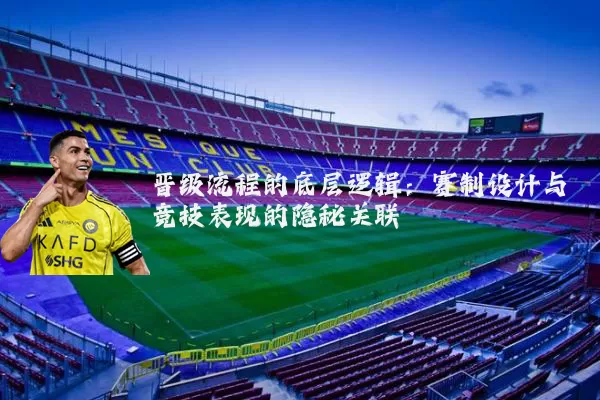 晋级流程的底层逻辑：赛制设计与竞技表现的隐秘关联