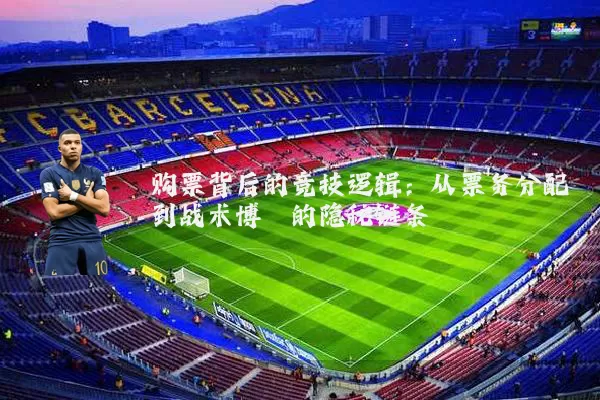 购票背后的竞技逻辑：从票务分配到战术博弈的隐秘链条