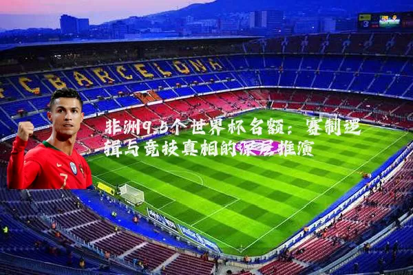 非洲9.5个世界杯名额：赛制逻辑与竞技真相的深层推演